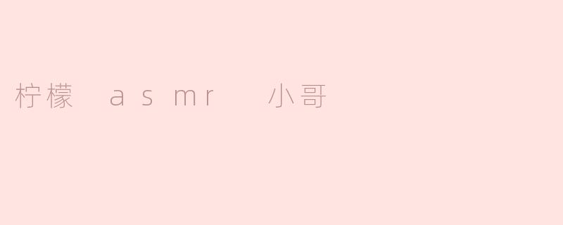 柠檬ASMR小哥：唤醒味蕾的声音魔术师